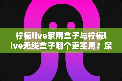柠檬live家用盒子与柠檬live无线盒子哪个更实用？深度对比帮你选对不选贵