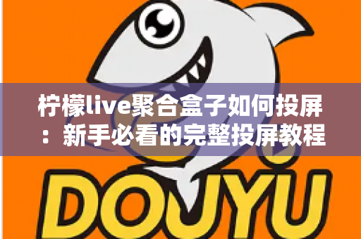 柠檬live聚合盒子如何投屏：新手必看的完整投屏教程与技巧指南