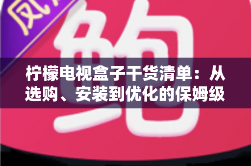 柠檬电视盒子干货清单：从选购、安装到优化的保姆级实战指南