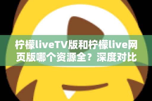 柠檬liveTV版和柠檬live网页版哪个资源全?深度对比评测帮你选对版本 柠檬liveTV版和柠檬live网页版哪个资源全?深度对比评测帮你选对版本