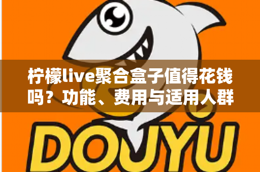 柠檬live聚合盒子值得花钱吗？功能、费用与适用人群全面解析