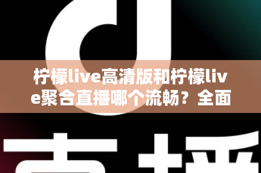 柠檬live高清版和柠檬live聚合直播哪个流畅?全面实测对比分析,帮你找到最顺畅的观看体验 柠檬live高清版和柠檬live聚合直播哪个流畅?全面实测对比分析,帮你找到最顺畅的观看体验