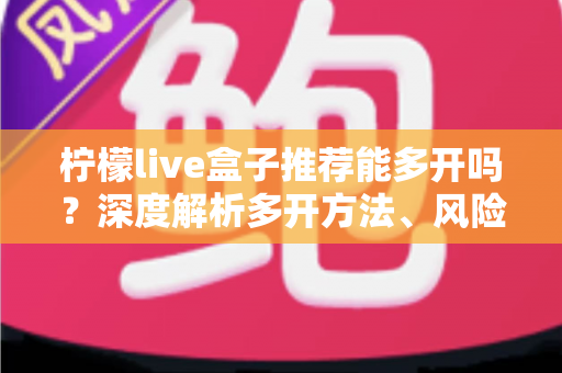 柠檬live盒子推荐能多开吗？深度解析多开方法、风险与实用建议