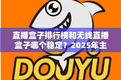 直播盒子排行榜和无线直播盒子哪个稳定？2025年主播选购指南与稳定性深度解析