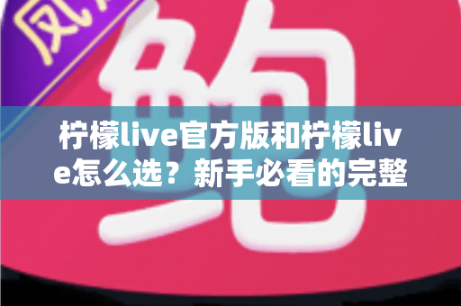 柠檬live官方版和柠檬live怎么选？新手必看的完整选择与避坑指南