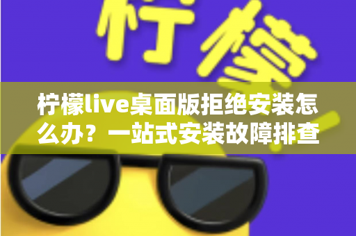 柠檬live桌面版拒绝安装怎么办?一站式安装故障排查与解决指南 柠檬live桌面版拒绝安装怎么办?一站式安装故障排查与解决指南