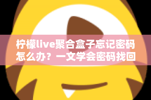 柠檬live聚合盒子忘记密码怎么办？一文学会密码找回与重置的完整攻略