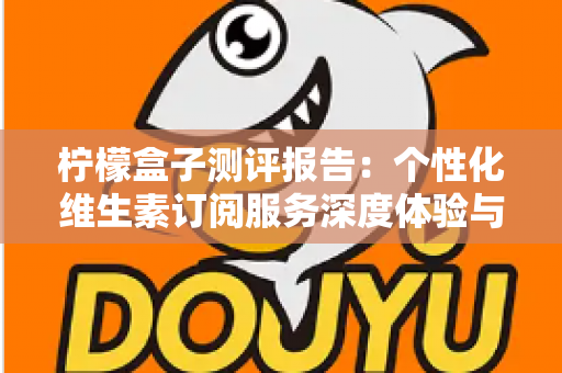 柠檬盒子测评报告:个性化维生素订阅服务深度体验与全面解析 柠檬盒子测评报告:个性化维生素订阅服务深度体验与全面解析