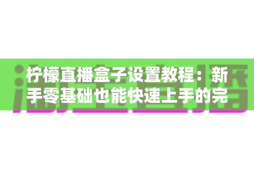 柠檬直播盒子设置教程：新手零基础也能快速上手的完整配置与优化指南