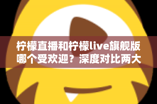 柠檬直播和柠檬live旗舰版哪个受欢迎?深度对比两大直播平台的用户口碑、功能差异与选择指南 柠檬直播和柠檬live旗舰版哪个受欢迎?深度对比两大直播平台的用户口碑、功能差异与选择指南