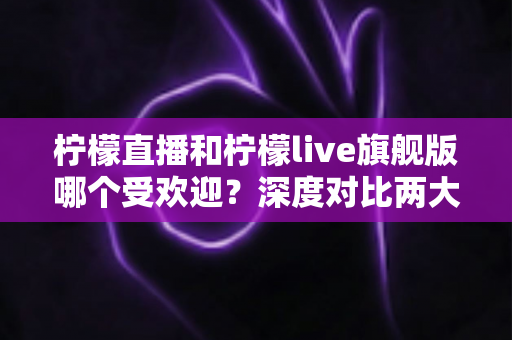 柠檬直播和柠檬live旗舰版哪个受欢迎?深度对比两大直播平台的用户口碑、功能差异与选择指南 柠檬直播和柠檬live旗舰版哪个受欢迎?深度对比两大直播平台的用户口碑、功能差异与选择指南