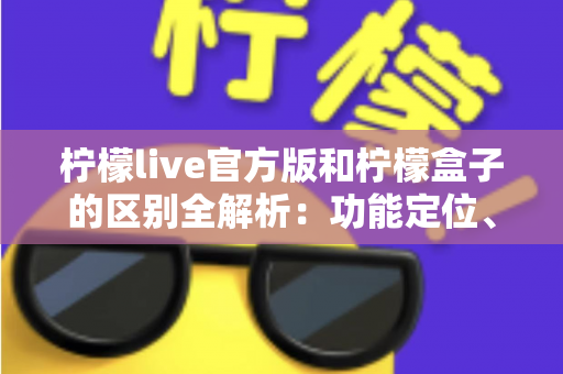 柠檬live官方版和柠檬盒子的区别全解析：功能定位、下载渠道与使用体验一文读懂