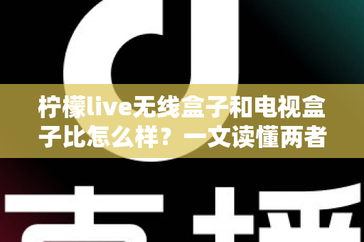 柠檬live无线盒子和电视盒子比怎么样？一文读懂两者差异与选购指南