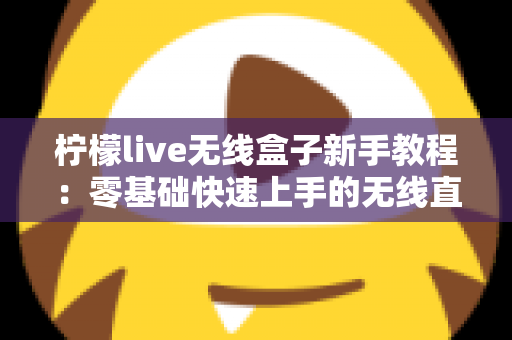 柠檬live无线盒子新手教程：零基础快速上手的无线直播设备完全指南