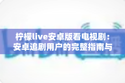 柠檬live安卓版看电视剧：安卓追剧用户的完整指南与体验解析