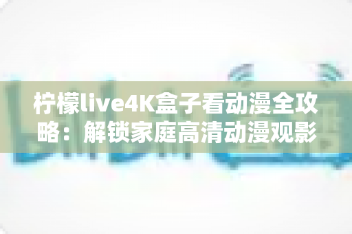 柠檬live4K盒子看动漫全攻略：解锁家庭高清动漫观影的极致体验