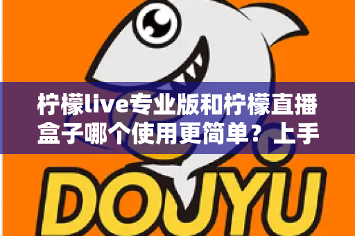 柠檬live专业版和柠檬直播盒子哪个使用更简单？上手难度与操作体验全方位对比解析