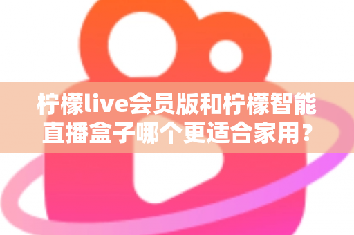 柠檬live会员版和柠檬智能直播盒子哪个更适合家用?家庭影音直播设备深度测评与选购指南 柠檬live会员版和柠檬智能直播盒子哪个更适合家用?家庭影音直播设备深度测评与选购指南