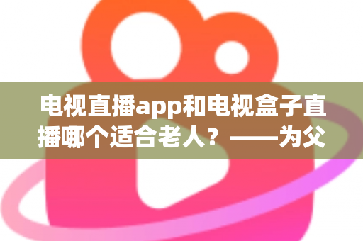 电视直播app和电视盒子直播哪个适合老人？——为父母挑选观影方案的实用指南