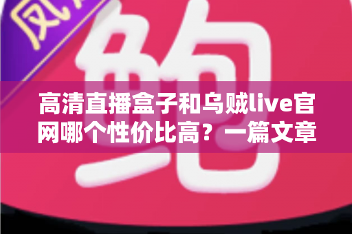 高清直播盒子和乌贼live官网哪个性价比高?一篇文章帮你算清这笔账 高清直播盒子和乌贼live官网哪个性价比高?一篇文章帮你算清这笔账