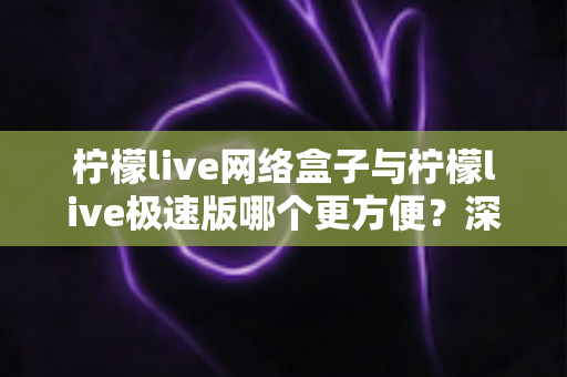 柠檬live网络盒子与柠檬live极速版哪个更方便？深度对比助你一键选对版本