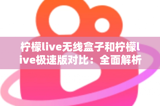柠檬live无线盒子和柠檬live极速版对比：全面解析两大版本差异，助你选出最合适的直播观影方案