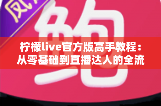 柠檬live官方版高手教程:从零基础到直播达人的全流程实战指南 柠檬live官方版高手教程:从零基础到直播达人的全流程实战指南
