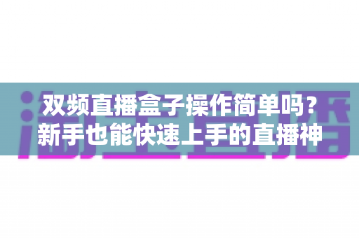 双频直播盒子操作简单吗?新手也能快速上手的直播神器全解析 双频直播盒子操作简单吗?新手也能快速上手的直播神器全解析
