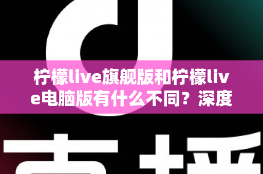 柠檬live旗舰版和柠檬live电脑版有什么不同?深度对比解析与选择指南 柠檬live旗舰版和柠檬live电脑版有什么不同?深度对比解析与选择指南