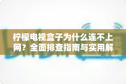 柠檬电视盒子为什么连不上网？全面排查指南与实用解决方案，助您快速恢复观影体验