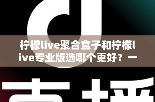 柠檬live聚合盒子和柠檬live专业版选哪个更好?一文读懂两者差异,帮你做出最适合自己的选择 柠檬live聚合盒子和柠檬live专业版选哪个更好?一文读懂两者差异,帮你做出最适合自己的选择
