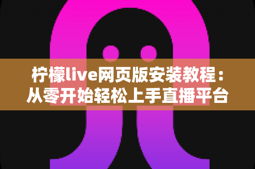柠檬live网页版安装教程：从零开始轻松上手直播平台的完整指南