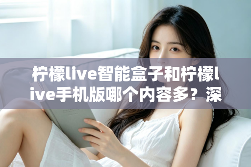 柠檬live智能盒子和柠檬live手机版哪个内容多?深度对比全解析帮你选对设备 柠檬live智能盒子和柠檬live手机版哪个内容多?深度对比全解析帮你选对设备