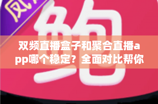 双频直播盒子和聚合直播app哪个稳定？全面对比帮你找到最适合的观看方案