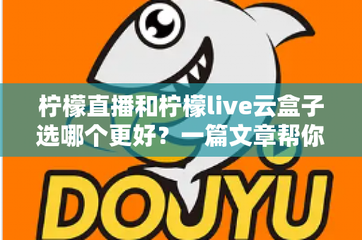 柠檬直播和柠檬live云盒子选哪个更好？一篇文章帮你彻底搞懂