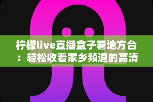 柠檬live直播盒子看地方台：轻松收看家乡频道的高清直播全攻略