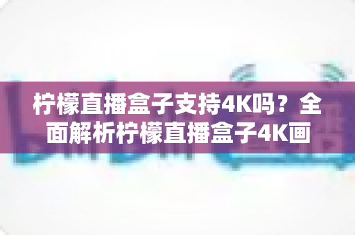柠檬直播盒子支持4K吗？全面解析柠檬直播盒子4K画质表现与使用体验