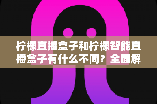 柠檬直播盒子和柠檬智能直播盒子有什么不同?全面解析两款设备的差异与选购指南 柠檬直播盒子和柠檬智能直播盒子有什么不同?全面解析两款设备的差异与选购指南