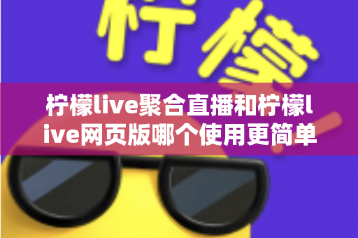 柠檬live聚合直播和柠檬live网页版哪个使用更简单？全方位上手难度对比与选择指南
