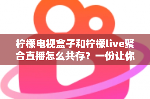 柠檬电视盒子和柠檬live聚合直播怎么共存？一份让你双应用和平共处的实用指南