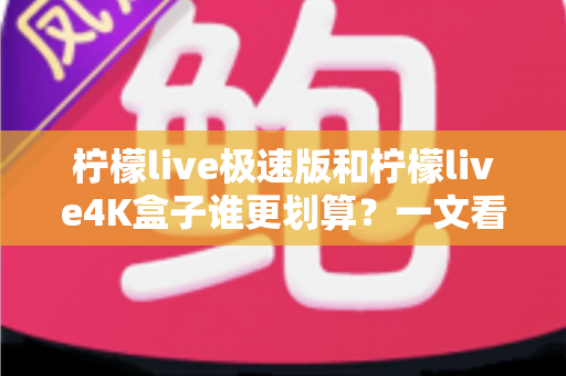 柠檬live极速版和柠檬live4K盒子谁更划算?一文看懂选购重点与真实性价比 柠檬live极速版和柠檬live4K盒子谁更划算?一文看懂选购重点与真实性价比