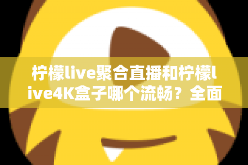 柠檬live聚合直播和柠檬live4K盒子哪个流畅？全面解析两大观影方案的流畅度表现与选购指南