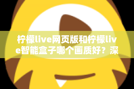 柠檬live网页版和柠檬live智能盒子哪个画质好？深度对比评测帮你选出更清晰的选择