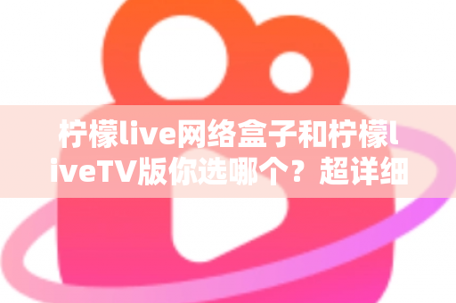 柠檬live网络盒子和柠檬liveTV版你选哪个?超详细对比指南助你轻松做决定 柠檬live网络盒子和柠檬liveTV版你选哪个?超详细对比指南助你轻松做决定