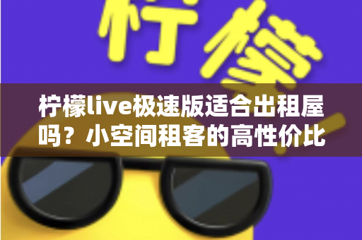 柠檬live极速版适合出租屋吗？小空间租客的高性价比免费娱乐方案全面解析