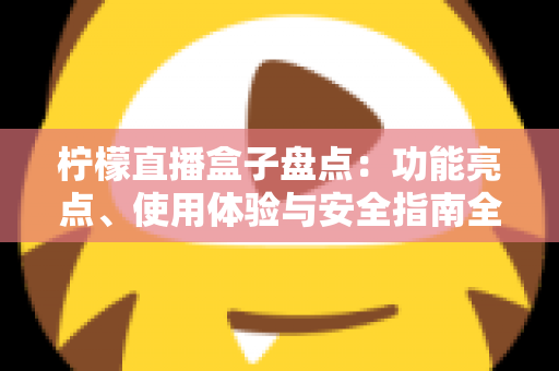 柠檬直播盒子盘点：功能亮点、使用体验与安全指南全解析