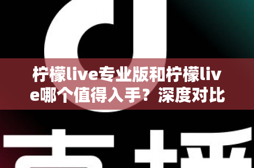 柠檬live专业版和柠檬live哪个值得入手？深度对比解析帮你选出最适合的直播利器