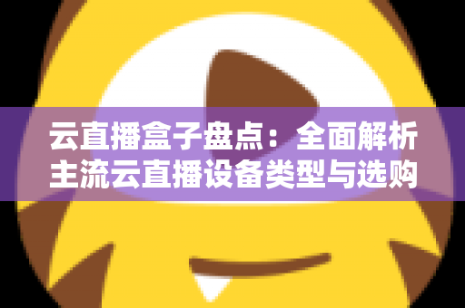 云直播盒子盘点：全面解析主流云直播设备类型与选购指南，助你轻松开启高清直播之旅