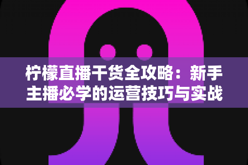 柠檬直播干货全攻略：新手主播必学的运营技巧与实战指南