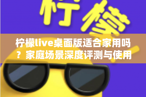 柠檬live桌面版适合家用吗？家庭场景深度评测与使用指南